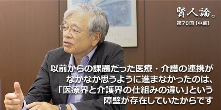 「賢人論。」第70回（中編）中村秀一氏「以前からの課題だった医療・介護の連携がなかなか思うように進まなかったのは、「医療界と介護界の仕組みの違い」という障壁が存在していたからです」