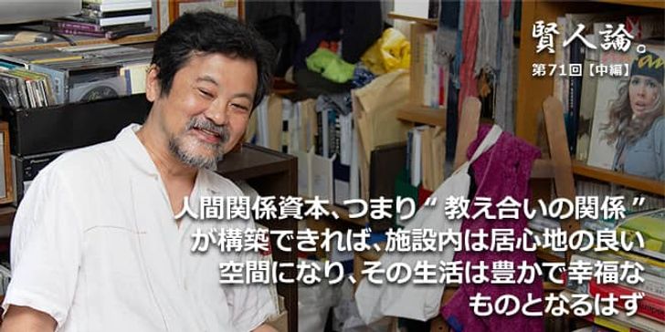「賢人論。」第71回（中編）三浦展氏「人間関係資本、つまり“教え合いの関係”が構築できれば、施設内は居心地の良い空間になり、その生活は豊かで幸福なものとなるはず」