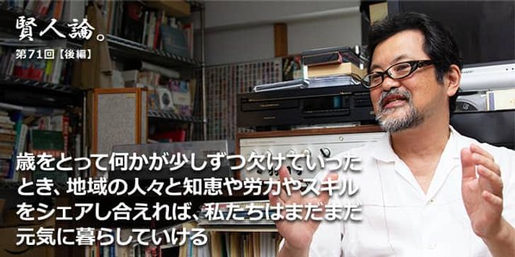「賢人論。」第71回（後編）三浦展氏「歳をとって何かが少しずつ欠けていったとき、地域の人々と知恵や労力やスキルをシェアし合えれば、私たちはまだまだ元気に暮らしていける」