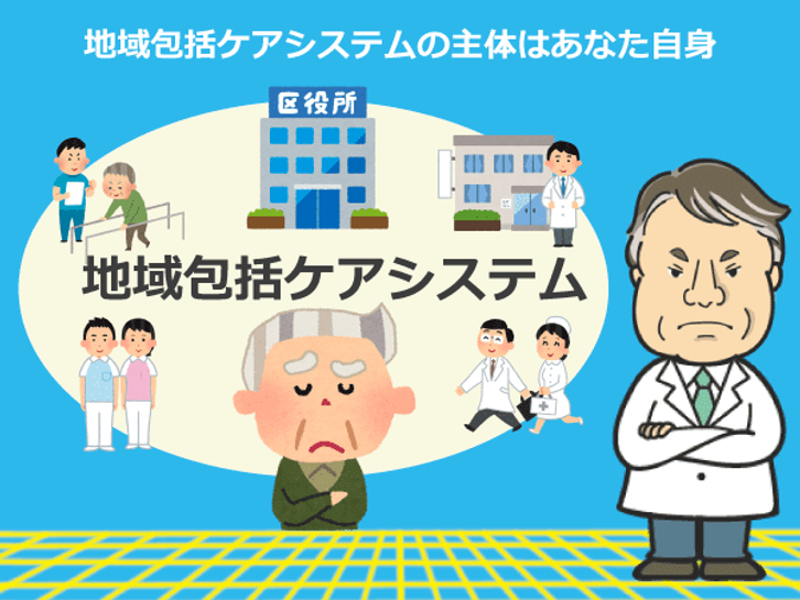 地域包括ケアシステムではあなたが主体となり各方面へお願いをして回らなければならない
