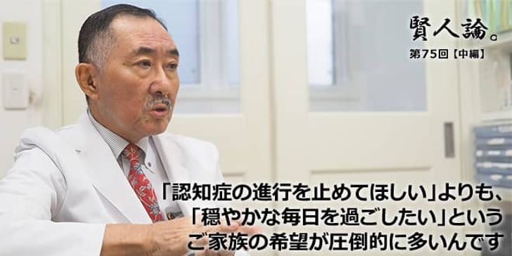 「賢人論。」第75回（中編）河野和彦氏「「認知症の進行を止めてほしい」よりも、「穏やかな毎日を過ごしたい」というご家族の希望が圧倒的に多いんです」