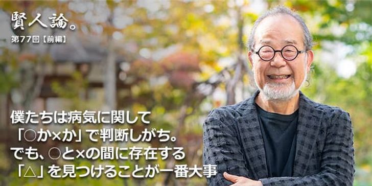 「賢人論。」第77回（前編）鎌田實氏「僕たちは病気に関して「○か×か」で判断しがち。でも、○と×の間に存在する「△」を見つけることが一番大事」