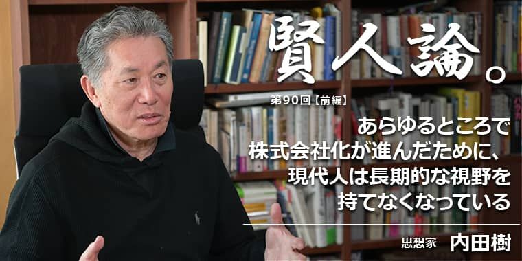 内田樹「あらゆるところで株式会社化が進んだために、現代人は長期的な視野を持てなくなっている」