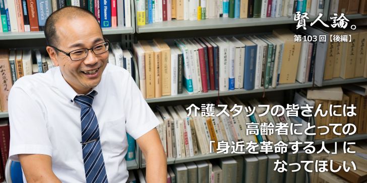 介護スタッフの皆さんには高齢者にとっての「身近を革命する人」になってほしい