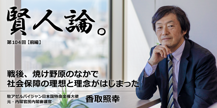 香取照幸「戦後、国土のほとんどが焼け野原になった状況のかなで社会保障の理想と理念がはじまった」
