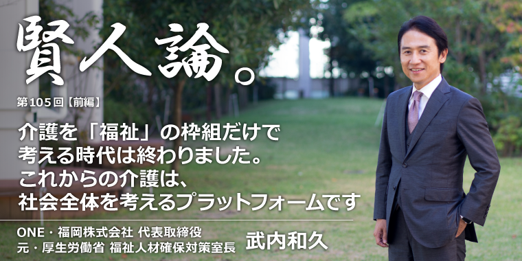 武内和久「介護を「福祉」の枠組だけで考える時代は終わりましたこれからの介護は、社会全体を考えるプラットフォームになります」