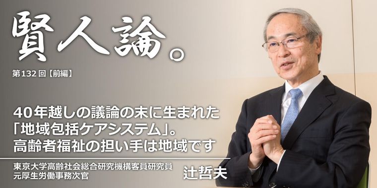 辻哲夫「40年越しの議論の末に生まれた「地域包括ケアシステム」。高齢者福祉の担い手は地域です」
