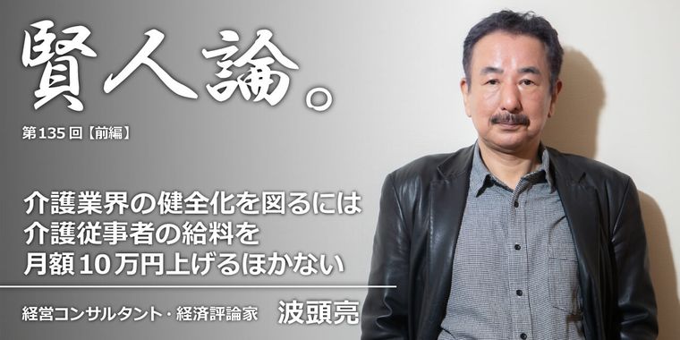 波頭亮「介護業界の健全化を図るには介護従事者の給料を月額10万円上げるほかない」
