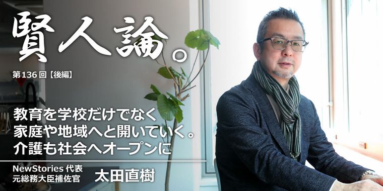 太田直樹「教育を学校だけでなく家庭や地域へと開いていく。介護も社会へオープンに」