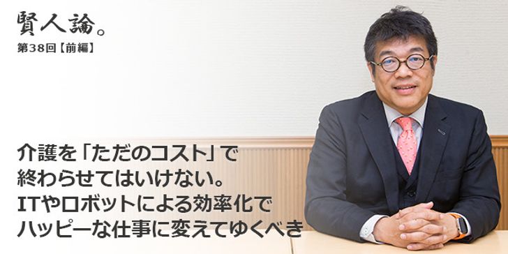 「賢人論。」第38回（前編）藤野英人さん「介護を「ただのコスト」で終わらせてはいけない。ITやロボットによる効率化でハッピーな仕事に変えてゆくべき」