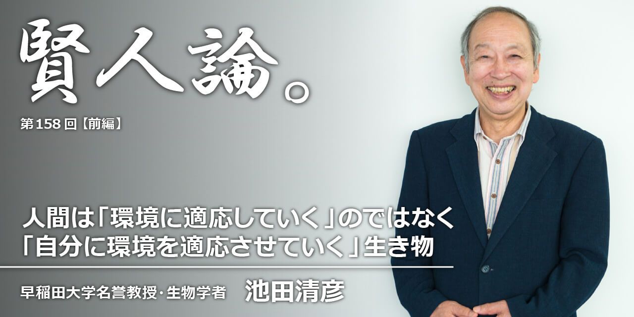 池田清彦「人間は“環境に適応していく”のではなく“自分に環境を適応させていく”生き物」｜賢人論。｜みんなの介護